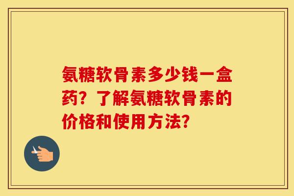 氨糖软骨素多少钱一盒药?了解氨糖软骨素的价格和使用方法? 氨糖软骨素多少钱一盒药?了解氨糖软骨素的价格和使用方法?