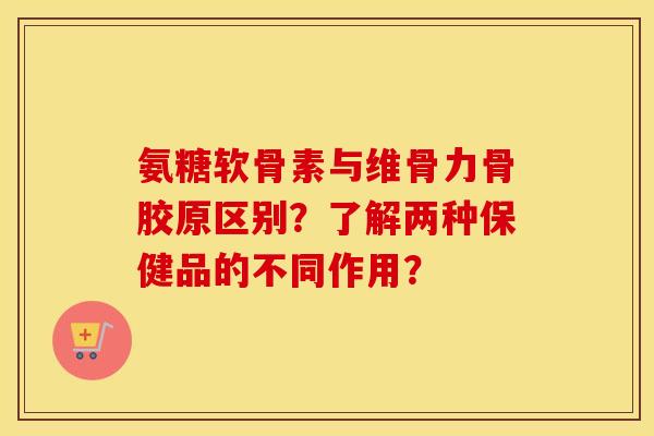氨糖软骨素与维骨力骨胶原区别?了解两种保健品的不同作用? 氨糖软骨素与维骨力骨胶原区别?了解两种保健品的不同作用?