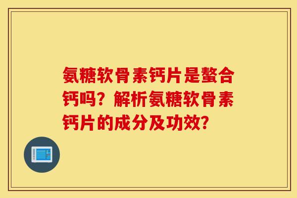 氨糖软骨素钙片是螯合钙吗?解析氨糖软骨素钙片的成分及功效? 氨糖软骨素钙片是螯合钙吗?解析氨糖软骨素钙片的成分及功效?