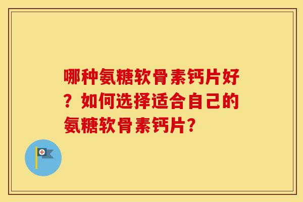 哪种氨糖软骨素钙片好?如何选择适合自己的氨糖软骨素钙片? 哪种氨糖软骨素钙片好?如何选择适合自己的氨糖软骨素钙片?