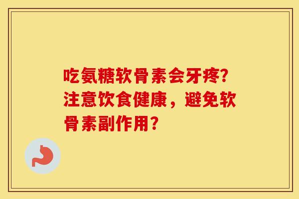 吃氨糖软骨素会牙疼？注意饮食健康，避免软骨素副作用？