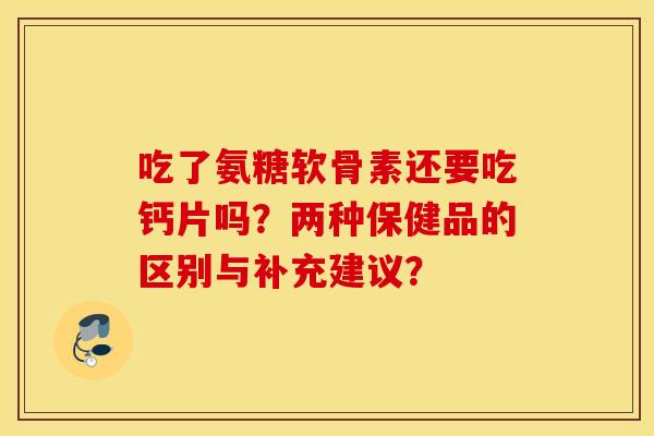 吃了氨糖软骨素还要吃钙片吗?两种保健品的区别与补充建议? 吃了氨糖软骨素还要吃钙片吗?两种保健品的区别与补充建议?