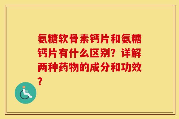 氨糖软骨素钙片和氨糖钙片有什么区别？详解两种的成分和功效？
