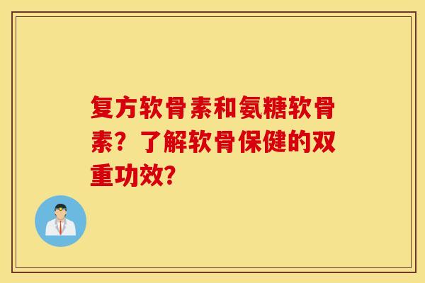 复方软骨素和氨糖软骨素?了解软骨保健的双重功效? 复方软骨素和氨糖软骨素?了解软骨保健的双重功效?