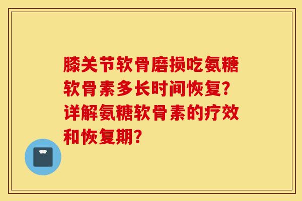 膝关节软骨磨损吃氨糖软骨素多长时间恢复？详解氨糖软骨素的疗效和恢复期？