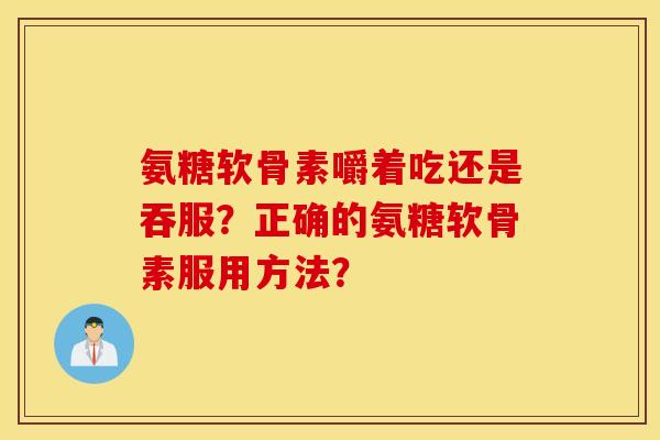 氨糖软骨素嚼着吃还是吞服？正确的氨糖软骨素服用方法？