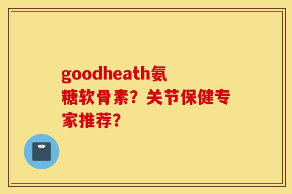 goodheath氨糖软骨素？关节保健专家推荐？
