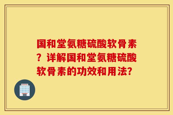 国和堂氨糖硫酸软骨素？详解国和堂氨糖硫酸软骨素的功效和用法？