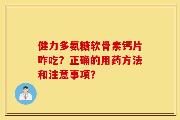 健力多氨糖软骨素钙片咋吃?正确的用药方法和注意事项? 健力多氨糖软骨素钙片咋吃?正确的用药方法和注意事项?