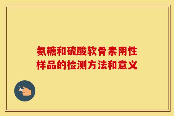 氨糖和硫酸软骨素阴性样品的检测方法和意义 氨糖和硫酸软骨素阴性样品的检测方法和意义