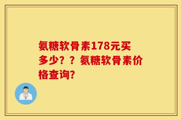 氨糖软骨素178元买多少??氨糖软骨素价格查询? 氨糖软骨素178元买多少??氨糖软骨素价格查询?