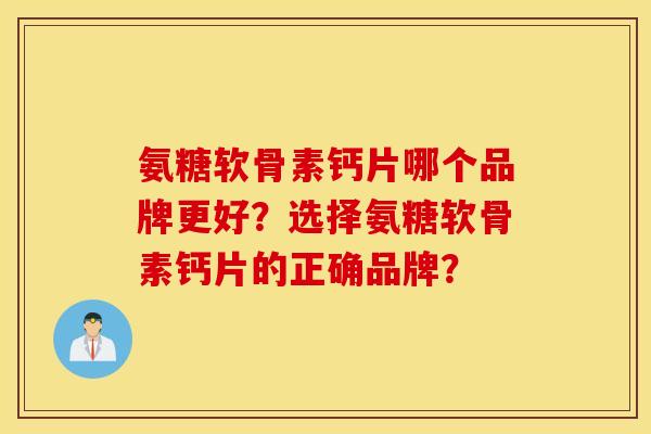 氨糖软骨素钙片哪个品牌更好?选择氨糖软骨素钙片的正确品牌? 氨糖软骨素钙片哪个品牌更好?选择氨糖软骨素钙片的正确品牌?