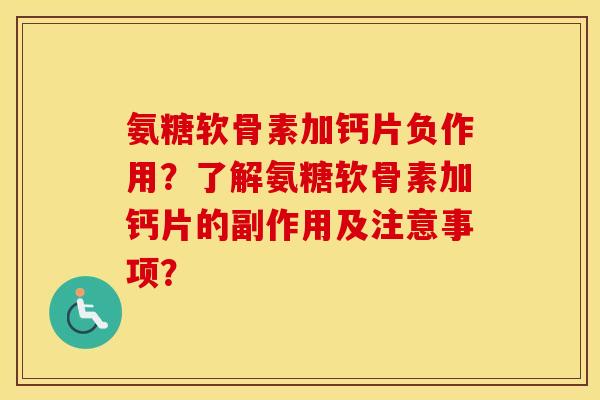 氨糖软骨素加钙片负作用?了解氨糖软骨素加钙片的副作用及注意事项? 氨糖软骨素加钙片负作用?了解氨糖软骨素加钙片的副作用及注意事项?