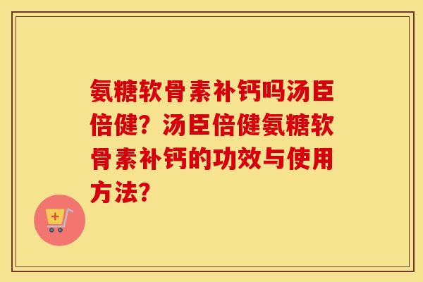 氨糖软骨素补钙吗汤臣倍健?汤臣倍健氨糖软骨素补钙的功效与使用方法? 氨糖软骨素补钙吗汤臣倍健?汤臣倍健氨糖软骨素补钙的功效与使用方法?