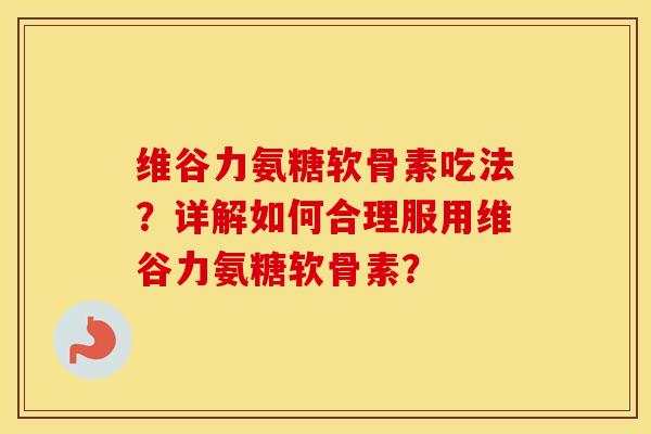 维谷力氨糖软骨素吃法？详解如何合理服用维谷力氨糖软骨素？