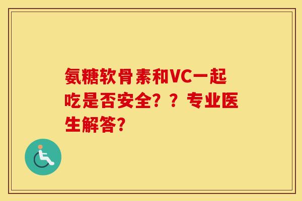 氨糖软骨素和VC一起吃是否安全？？专业医生解答？