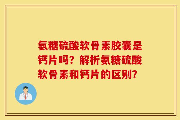 氨糖硫酸软骨素胶囊是钙片吗?解析氨糖硫酸软骨素和钙片的区别? 氨糖硫酸软骨素胶囊是钙片吗?解析氨糖硫酸软骨素和钙片的区别?