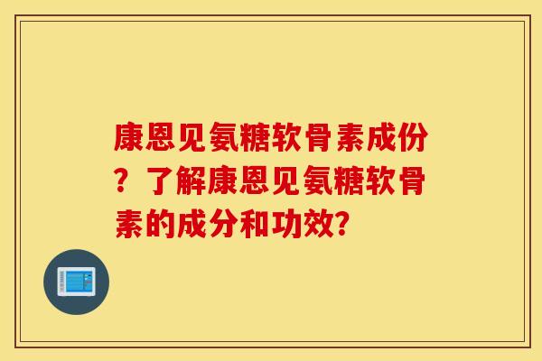 康恩见氨糖软骨素成份？了解康恩见氨糖软骨素的成分和功效？