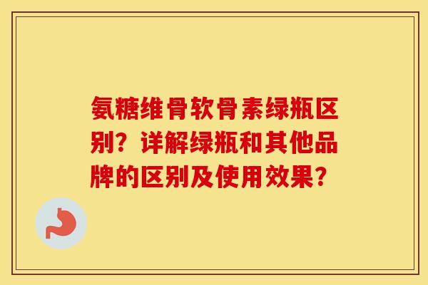 氨糖维骨软骨素绿瓶区别?详解绿瓶和其他品牌的区别及使用效果? 氨糖维骨软骨素绿瓶区别?详解绿瓶和其他品牌的区别及使用效果?