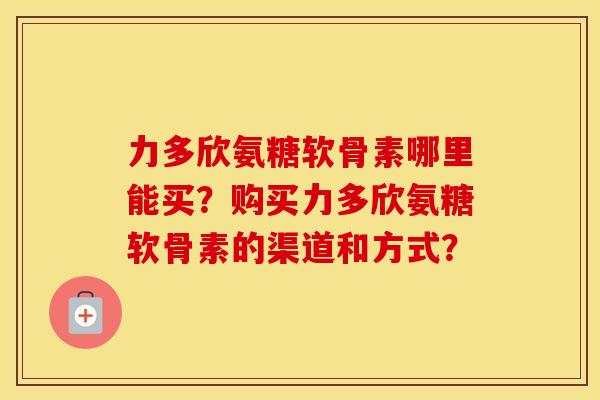 力多欣氨糖软骨素哪里能买?购买力多欣氨糖软骨素的渠道和方式? 力多欣氨糖软骨素哪里能买?购买力多欣氨糖软骨素的渠道和方式?