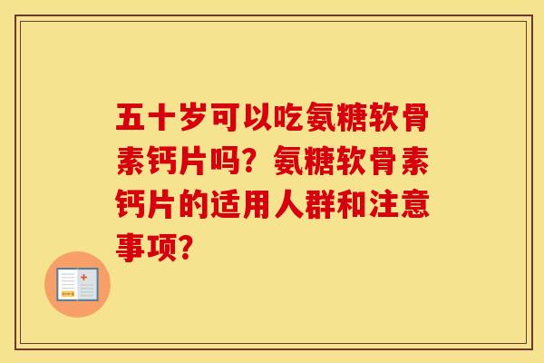 五十岁可以吃氨糖软骨素钙片吗?氨糖软骨素钙片的适用人群和注意事项? 五十岁可以吃氨糖软骨素钙片吗?氨糖软骨素钙片的适用人群和注意事项?