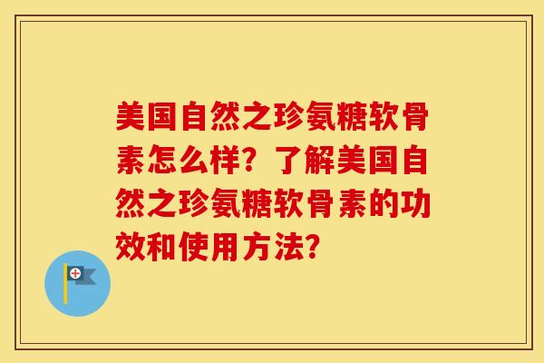 美国自然之珍氨糖软骨素怎么样?了解美国自然之珍氨糖软骨素的功效和使用方法? 美国自然之珍氨糖软骨素怎么样?了解美国自然之珍氨糖软骨素的功效和使用方法?