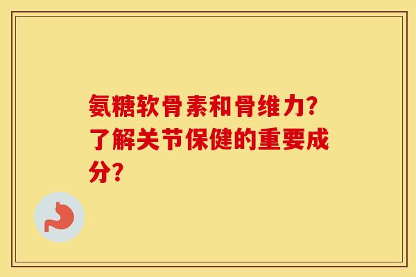 氨糖软骨素和骨维力?了解关节保健的重要成分? 氨糖软骨素和骨维力?了解关节保健的重要成分?