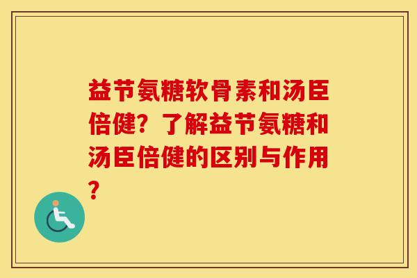益节氨糖软骨素和汤臣倍健?了解益节氨糖和汤臣倍健的区别与作用? 益节氨糖软骨素和汤臣倍健?了解益节氨糖和汤臣倍健的区别与作用?