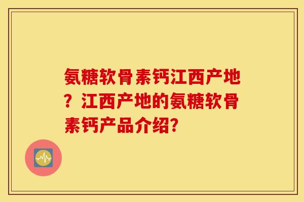 氨糖软骨素钙江西产地？江西产地的氨糖软骨素钙产品介绍？
