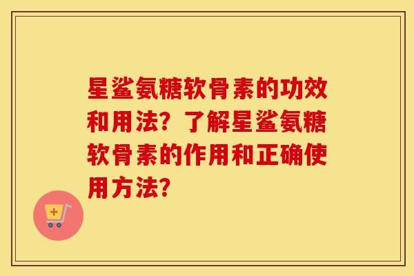 星鲨氨糖软骨素的功效和用法?了解星鲨氨糖软骨素的作用和正确使用方法? 星鲨氨糖软骨素的功效和用法?了解星鲨氨糖软骨素的作用和正确使用方法?