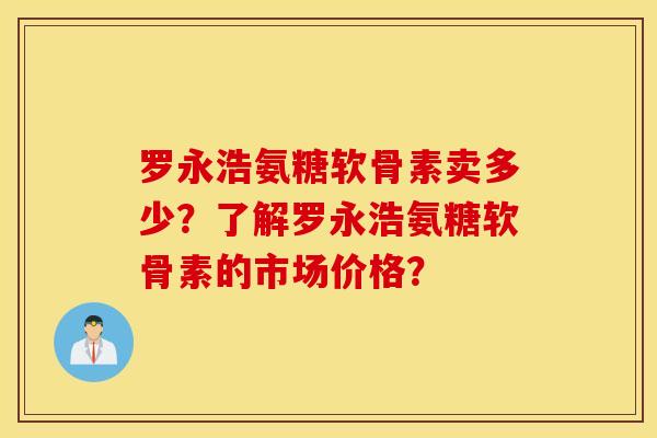 罗永浩氨糖软骨素卖多少?了解罗永浩氨糖软骨素的市场价格? 罗永浩氨糖软骨素卖多少?了解罗永浩氨糖软骨素的市场价格?