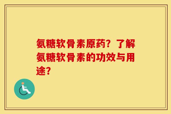 氨糖软骨素原药？了解氨糖软骨素的功效与用途？