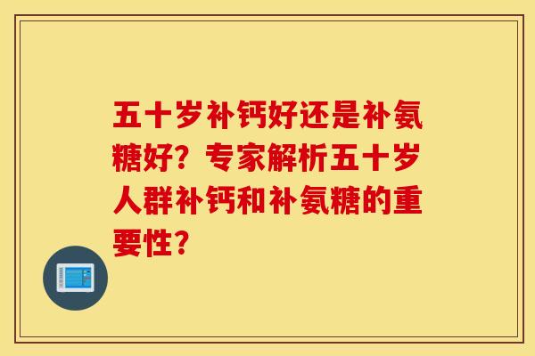 五十岁补钙好还是补氨糖好？专家解析五十岁人群补钙和补氨糖的重要性？