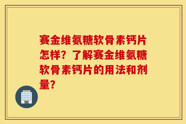 赛金维氨糖软骨素钙片怎样?了解赛金维氨糖软骨素钙片的用法和剂量? 赛金维氨糖软骨素钙片怎样?了解赛金维氨糖软骨素钙片的用法和剂量?