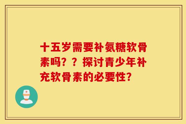 十五岁需要补氨糖软骨素吗？？探讨青少年补充软骨素的必要性？