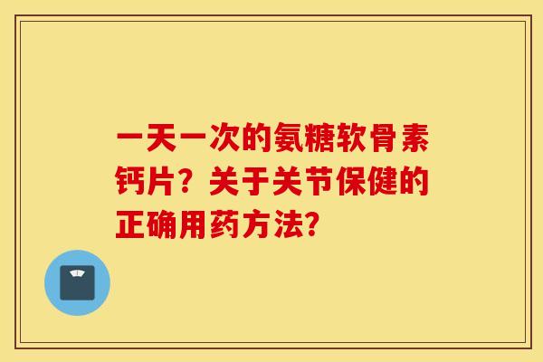 一天一次的氨糖软骨素钙片？关于关节保健的正确用药方法？