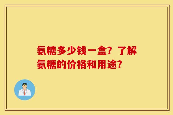 氨糖多少钱一盒？了解氨糖的价格和用途？