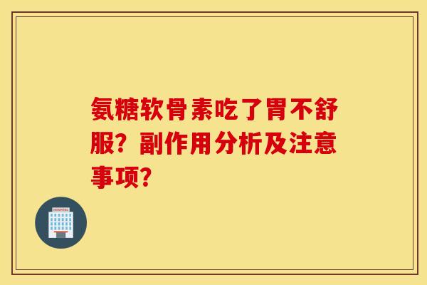 氨糖软骨素吃了胃不舒服?副作用分析及注意事项? 氨糖软骨素吃了胃不舒服?副作用分析及注意事项?