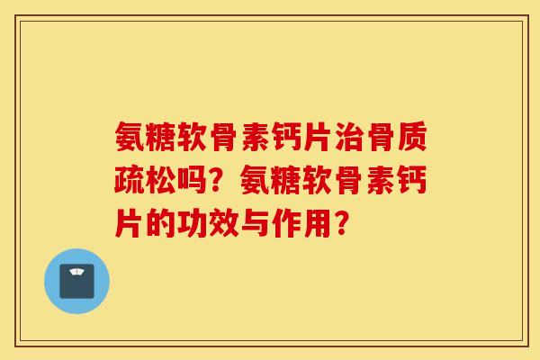 氨糖软骨素钙片吗?氨糖软骨素钙片的功效与作用? 氨糖软骨素钙片吗?氨糖软骨素钙片的功效与作用?