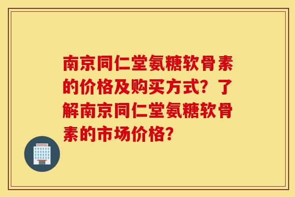 南京同仁堂氨糖软骨素的价格及购买方式？了解南京同仁堂氨糖软骨素的市场价格？
