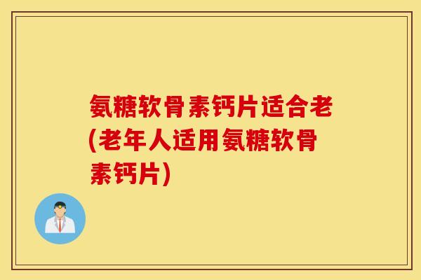 氨糖软骨素钙片适合老(老年人适用氨糖软骨素钙片) 氨糖软骨素钙片适合老(老年人适用氨糖软骨素钙片)