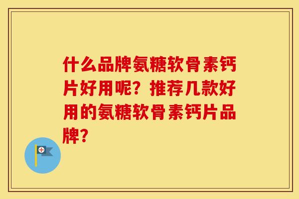 什么品牌氨糖软骨素钙片好用呢?推荐几款好用的氨糖软骨素钙片品牌? 什么品牌氨糖软骨素钙片好用呢?推荐几款好用的氨糖软骨素钙片品牌?