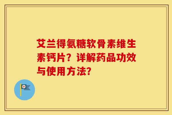 艾兰得氨糖软骨素维生素钙片?详解药品功效与使用方法? 艾兰得氨糖软骨素维生素钙片?详解药品功效与使用方法?