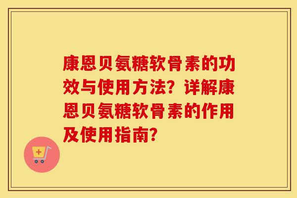康恩贝氨糖软骨素的功效与使用方法?详解康恩贝氨糖软骨素的作用及使用指南? 康恩贝氨糖软骨素的功效与使用方法?详解康恩贝氨糖软骨素的作用及使用指南?