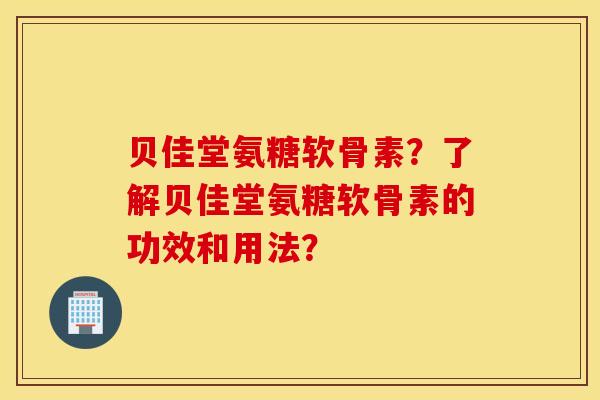 贝佳堂氨糖软骨素?了解贝佳堂氨糖软骨素的功效和用法? 贝佳堂氨糖软骨素?了解贝佳堂氨糖软骨素的功效和用法?