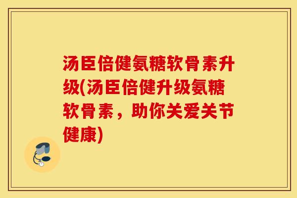 汤臣倍健氨糖软骨素升级(汤臣倍健升级氨糖软骨素,助你关爱关节健康) 汤臣倍健氨糖软骨素升级(汤臣倍健升级氨糖软骨素,助你关爱关节健康)