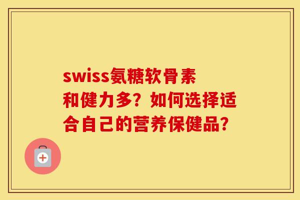 swiss氨糖软骨素和健力多?如何选择适合自己的营养保健品? swiss氨糖软骨素和健力多?如何选择适合自己的营养保健品?