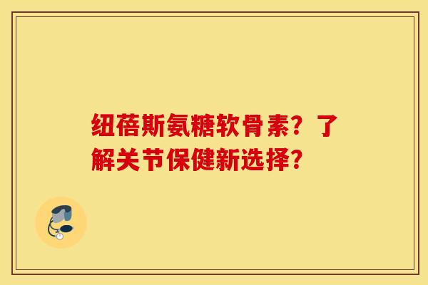 纽蓓斯氨糖软骨素?了解关节保健新选择? 纽蓓斯氨糖软骨素?了解关节保健新选择?