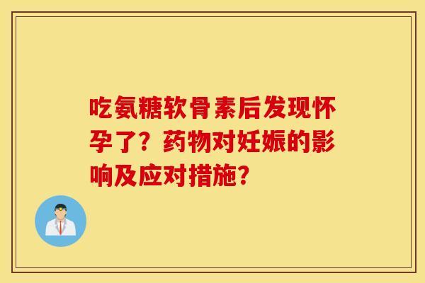 吃氨糖软骨素后发现怀孕了?对妊娠的影响及应对措施? 吃氨糖软骨素后发现怀孕了?对妊娠的影响及应对措施?