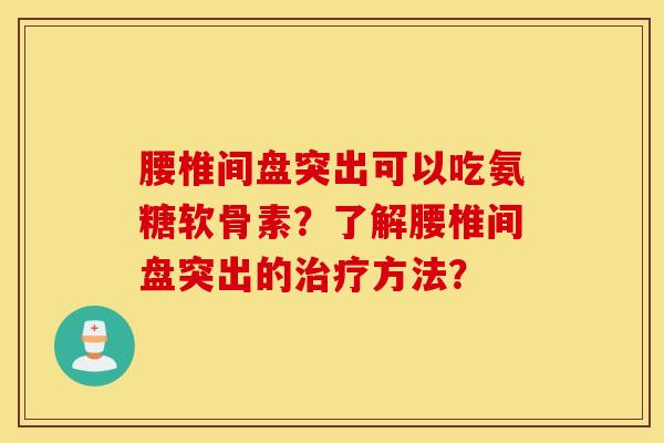 腰椎间盘突出可以吃氨糖软骨素?了解腰椎间盘突出的方法? 腰椎间盘突出可以吃氨糖软骨素?了解腰椎间盘突出的方法?